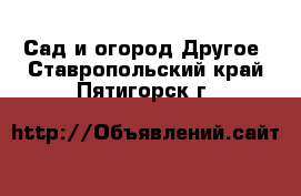 Сад и огород Другое. Ставропольский край,Пятигорск г.